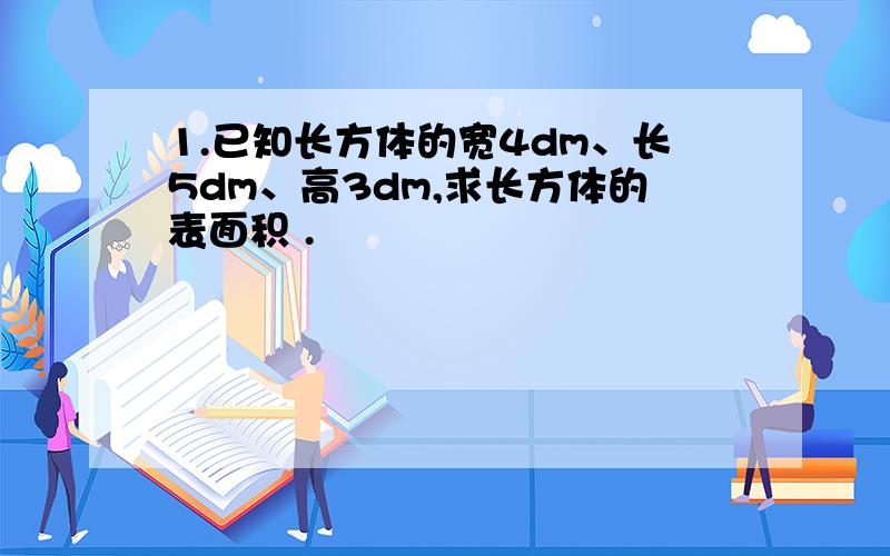 1.已知长方体的宽4dm、长5dm、高3dm,求长方体的表面积 .