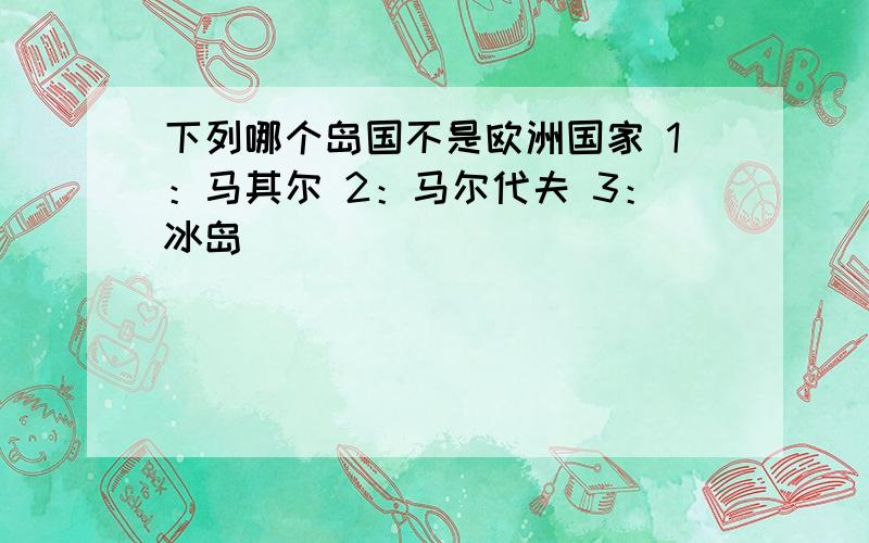 下列哪个岛国不是欧洲国家 1：马其尔 2：马尔代夫 3：冰岛