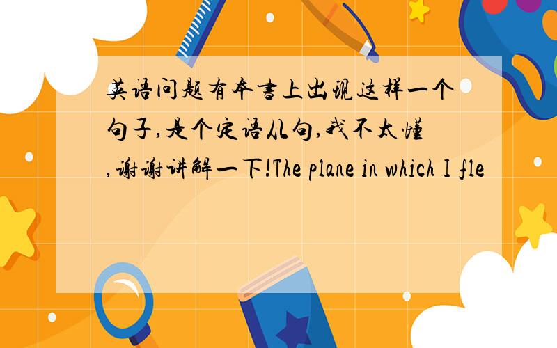 英语问题有本书上出现这样一个句子,是个定语从句,我不太懂,谢谢讲解一下!The plane in which I fle