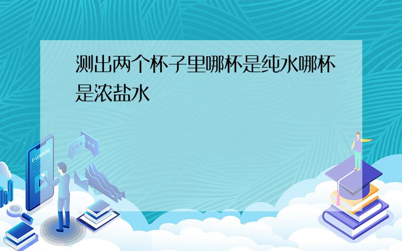 测出两个杯子里哪杯是纯水哪杯是浓盐水