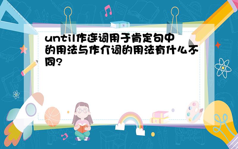 until作连词用于肯定句中的用法与作介词的用法有什么不同?