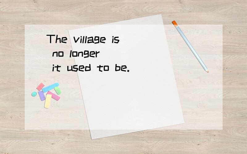 The village is no longer ___ it used to be.