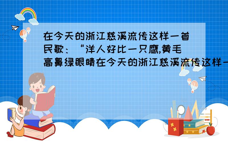 在今天的浙江慈溪流传这样一首民歌：“洋人好比一只鹰,黄毛高鼻绿眼睛在今天的浙江慈溪流传这样一首民歌：“洋人好比一只鹰,黄