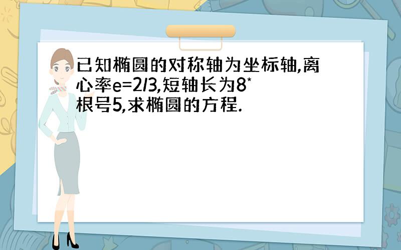 已知椭圆的对称轴为坐标轴,离心率e=2/3,短轴长为8*根号5,求椭圆的方程.