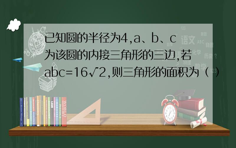 已知圆的半径为4,a、b、c为该圆的内接三角形的三边,若abc=16√2,则三角形的面积为（ ）