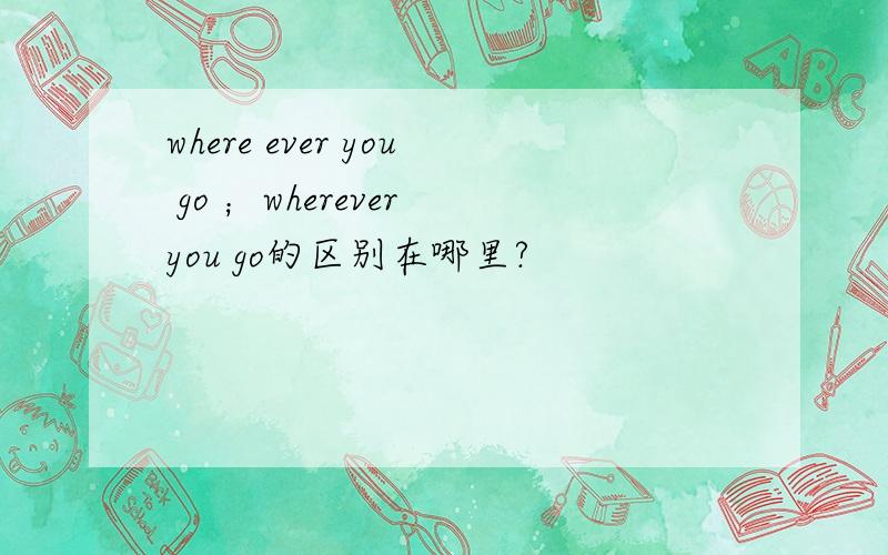 where ever you go ；wherever you go的区别在哪里?