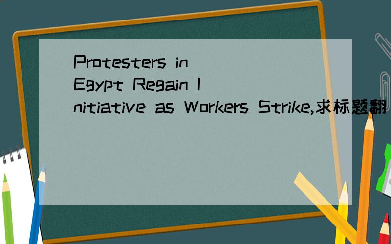 Protesters in Egypt Regain Initiative as Workers Strike,求标题翻