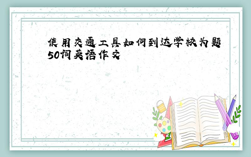 使用交通工具如何到达学校为题50词英语作文