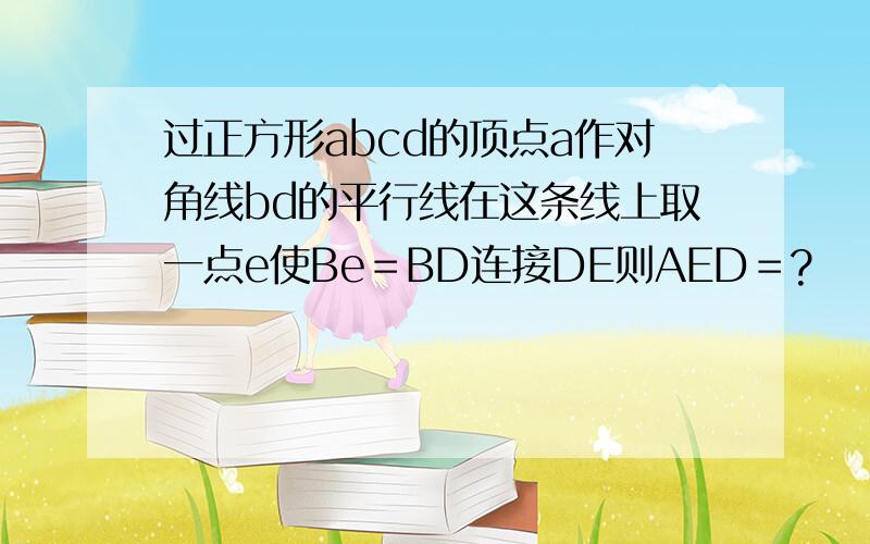 过正方形abcd的顶点a作对角线bd的平行线在这条线上取一点e使Be＝BD连接DE则AED＝?