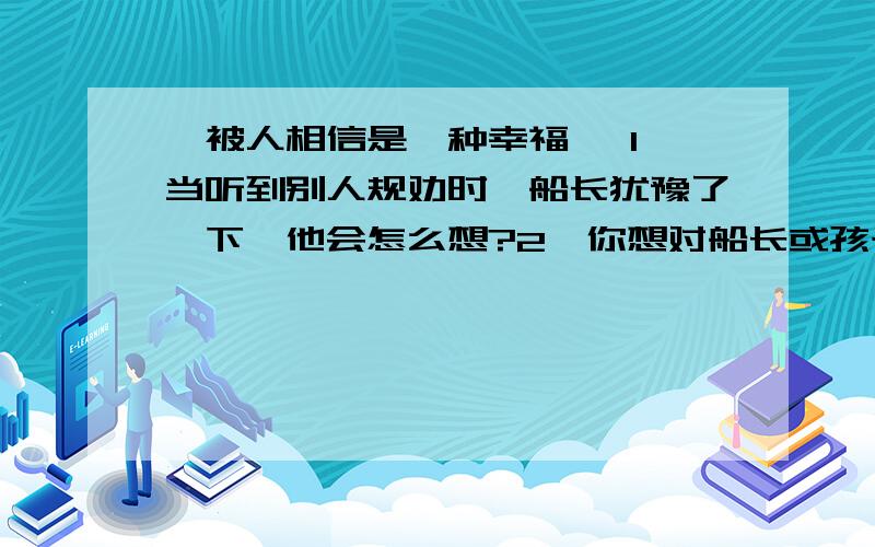 《被人相信是一种幸福》 1、当听到别人规劝时,船长犹豫了一下,他会怎么想?2、你想对船长或孩子说些什