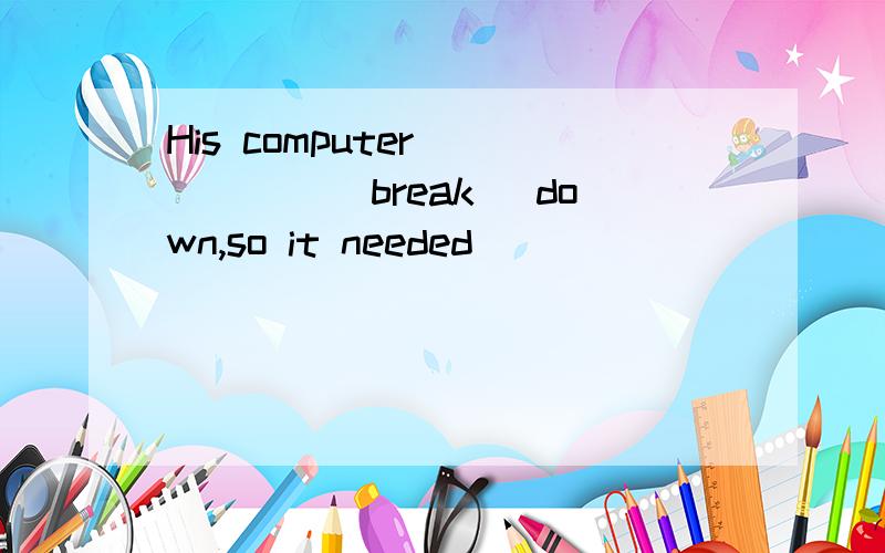 His computer _____(break) down,so it needed __________(repai