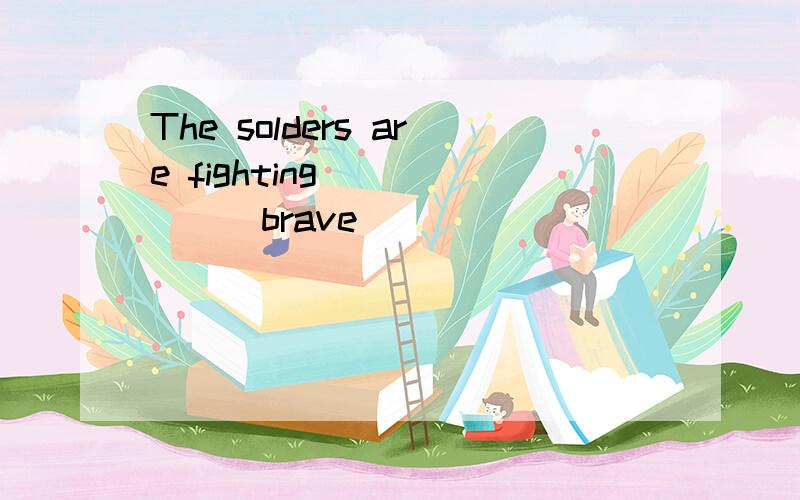 The solders are fighting _____(brave)