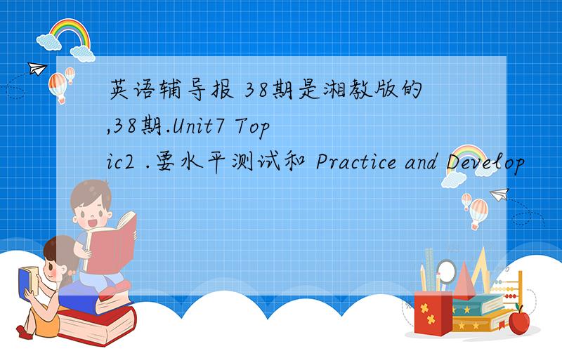 英语辅导报 38期是湘教版的,38期.Unit7 Topic2 .要水平测试和 Practice and Develop