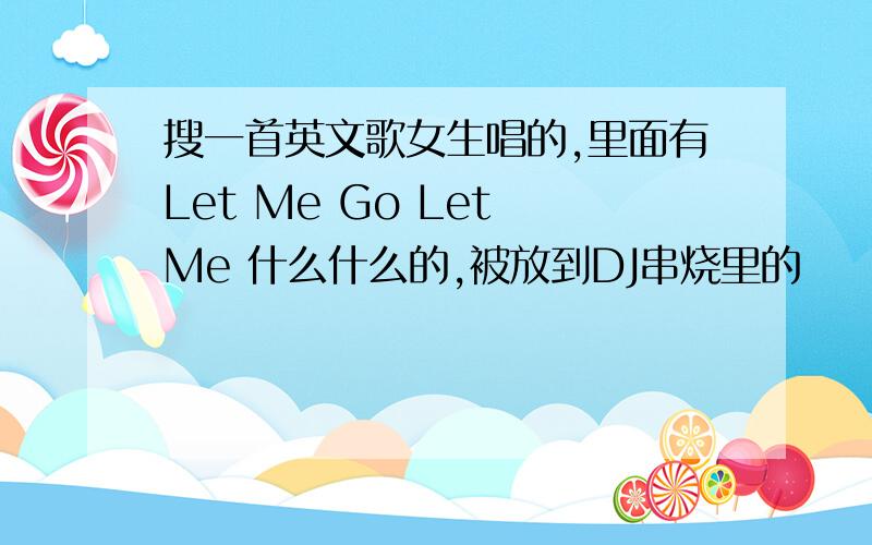 搜一首英文歌女生唱的,里面有Let Me Go Let Me 什么什么的,被放到DJ串烧里的