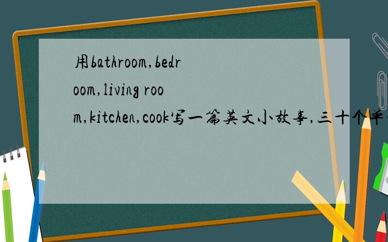 用bathroom,bedroom,living room,kitchen,cook写一篇英文小故事,三十个单词左右,