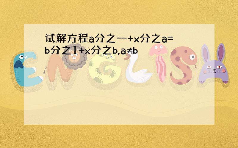 试解方程a分之一+x分之a=b分之1+x分之b,a≠b