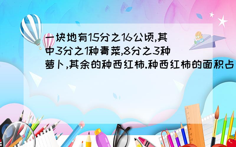 一块地有15分之16公顷,其中3分之1种青菜,8分之3种萝卜,其余的种西红柿.种西红柿的面积占这块地的多少