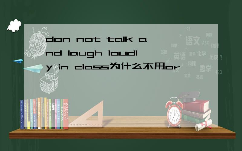 don not talk and laugh loudly in class为什么不用or