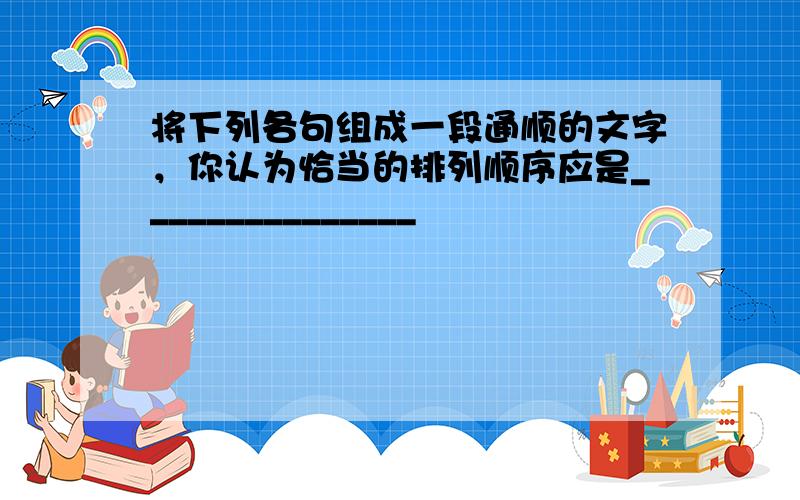 将下列各句组成一段通顺的文字，你认为恰当的排列顺序应是_______________