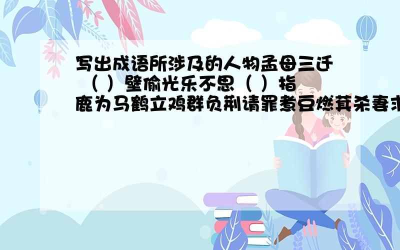 写出成语所涉及的人物孟母三迁 （ ）壁偷光乐不思（ ）指鹿为马鹤立鸡群负荆请罪煮豆燃萁杀妻求将纸上谈兵完璧归赵四面楚歌