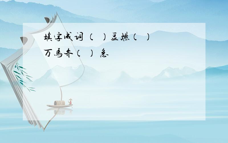 填字成词 （ ）豆燃（ ） 万马齐（ ） 急