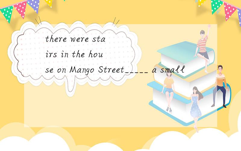 there were stairs in the house on Mango Street_____ a small