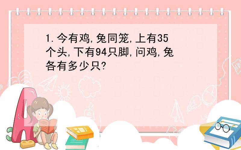 1.今有鸡,兔同笼,上有35个头,下有94只脚,问鸡,兔各有多少只?