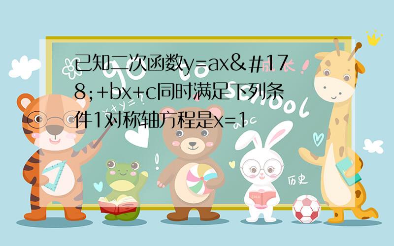 已知二次函数y=ax²+bx+c同时满足下列条件1对称轴方程是x=1