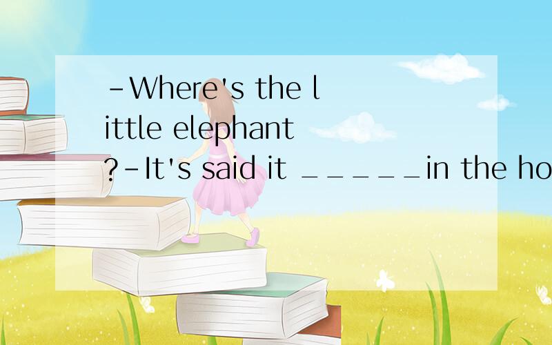 -Where's the little elephant?-It's said it _____in the hospi