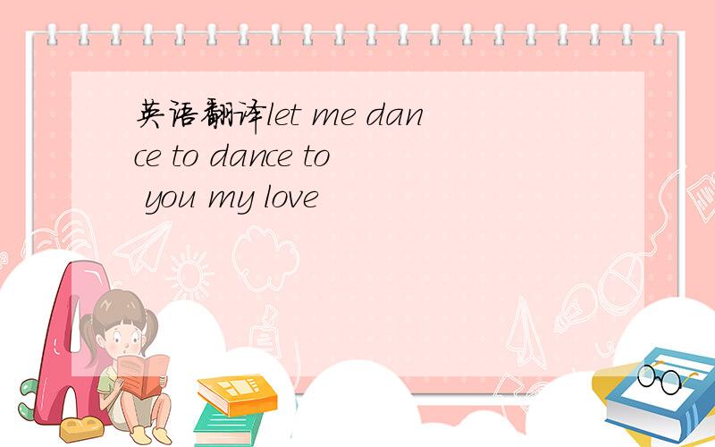 英语翻译let me dance to dance to you my love