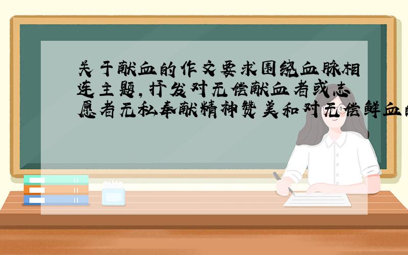 关于献血的作文要求围绕血脉相连主题,抒发对无偿献血者或志愿者无私奉献精神赞美和对无偿鲜血的理解