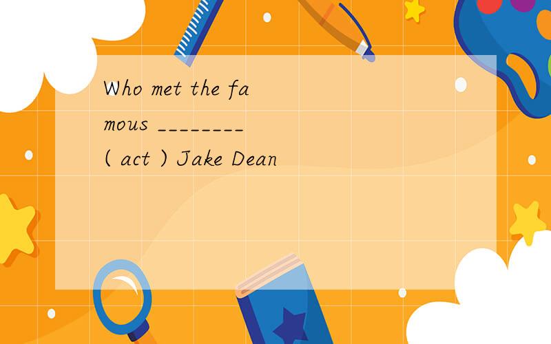 Who met the famous ________ ( act ) Jake Dean