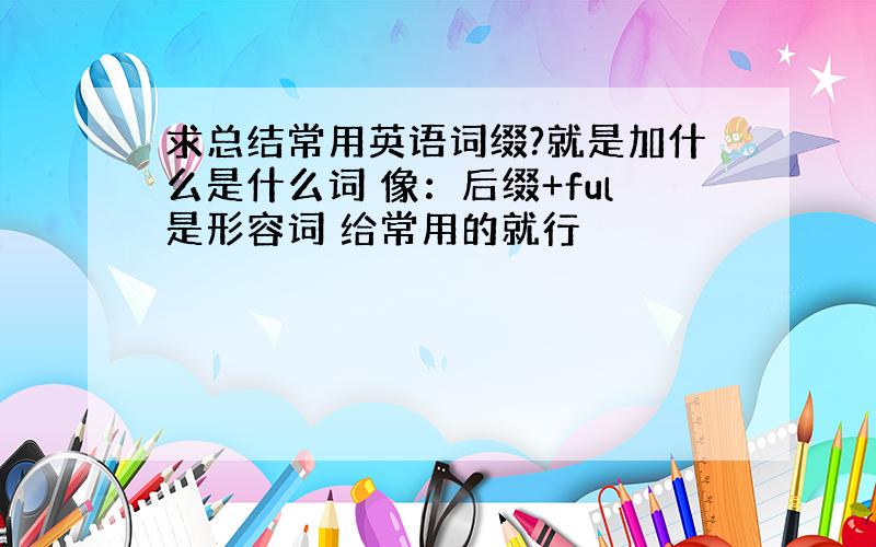 求总结常用英语词缀?就是加什么是什么词 像：后缀+ful是形容词 给常用的就行