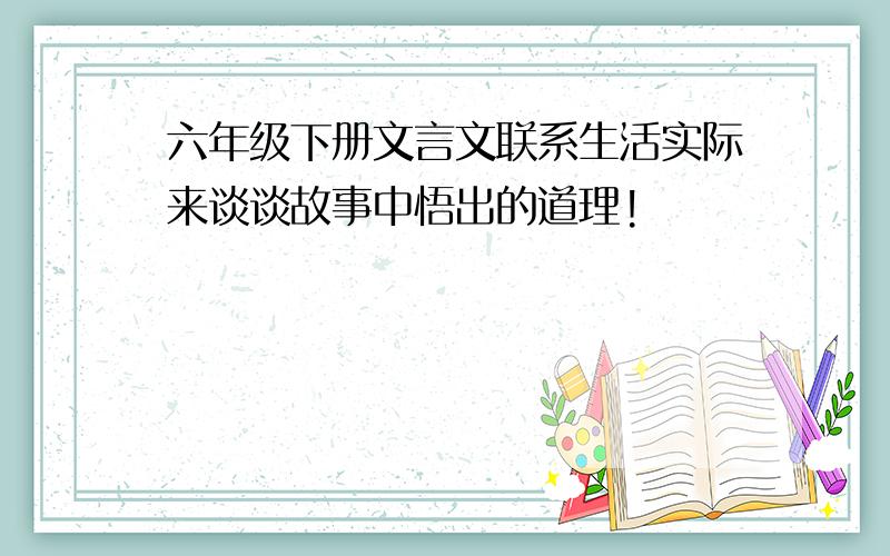 六年级下册文言文联系生活实际来谈谈故事中悟出的道理!