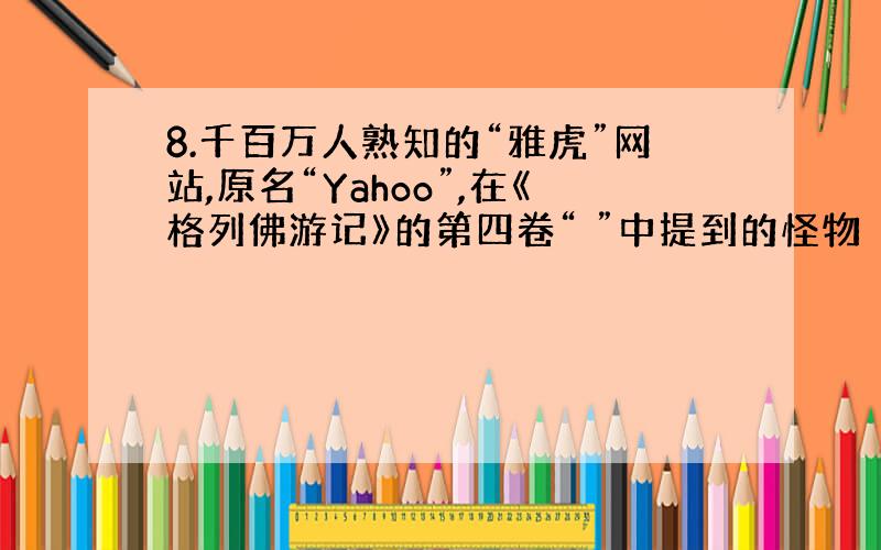 8.千百万人熟知的“雅虎”网站,原名“Yahoo”,在《格列佛游记》的第四卷“ ”中提到的怪物