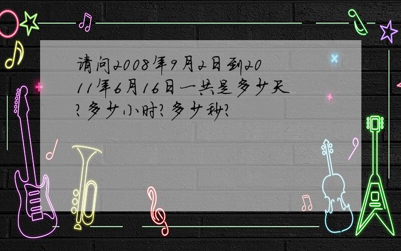 请问2008年9月2日到2011年6月16日一共是多少天?多少小时?多少秒?