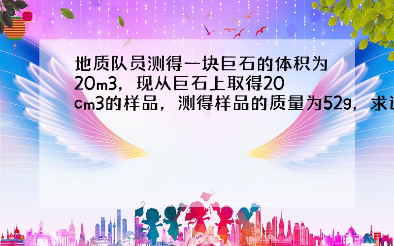 地质队员测得一块巨石的体积为20m3，现从巨石上取得20cm3的样品，测得样品的质量为52g，求这块巨石的质量．（请用密