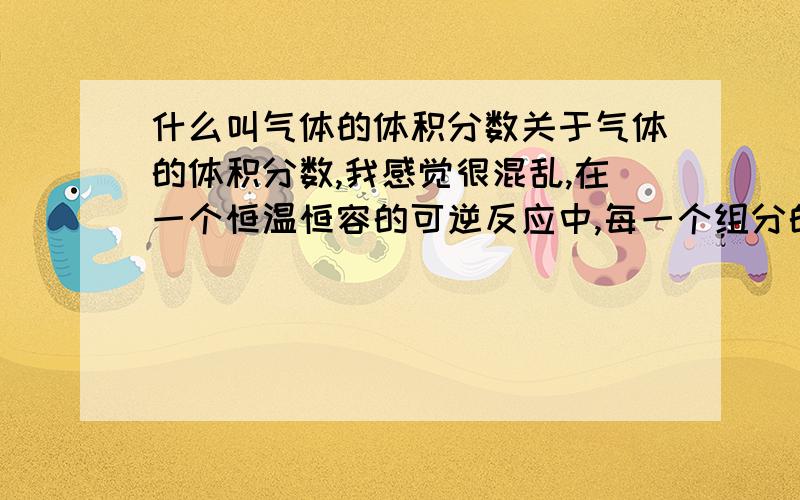 什么叫气体的体积分数关于气体的体积分数,我感觉很混乱,在一个恒温恒容的可逆反应中,每一个组分的体积都在变化,能不能说某一