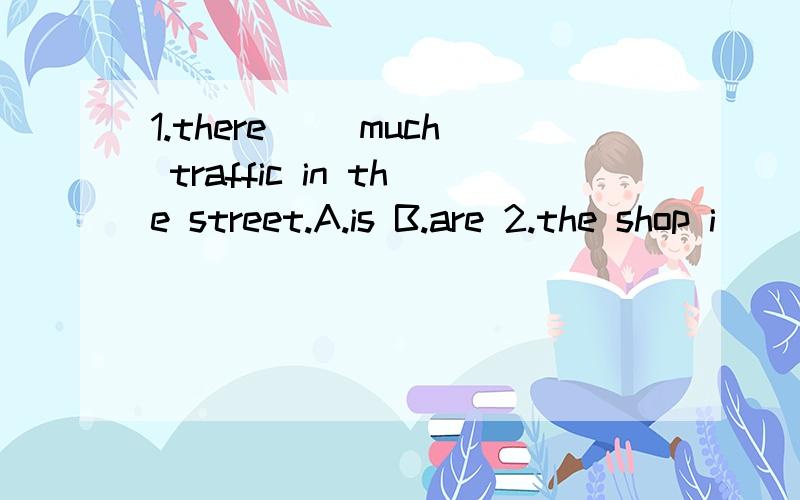 1.there __much traffic in the street.A.is B.are 2.the shop i