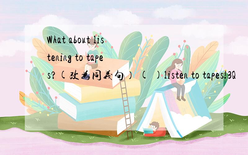 What about listening to tapes?(改为同义句） ( )listen to tapes!3Q