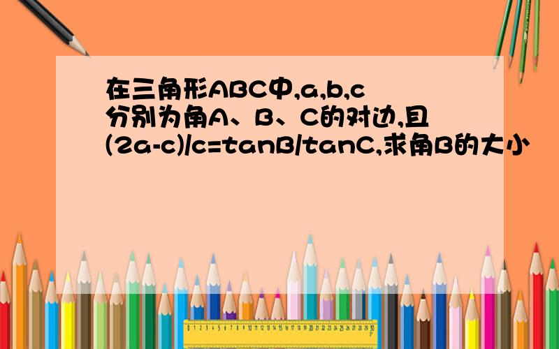 在三角形ABC中,a,b,c分别为角A、B、C的对边,且(2a-c)/c=tanB/tanC,求角B的大小