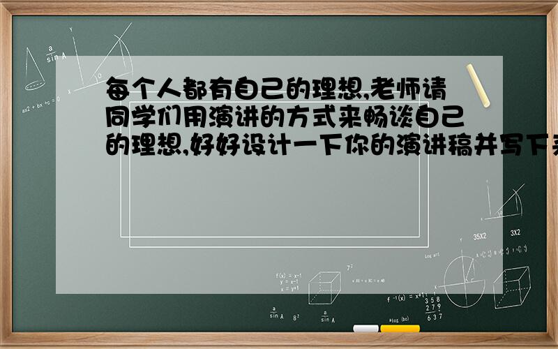 每个人都有自己的理想,老师请同学们用演讲的方式来畅谈自己的理想,好好设计一下你的演讲稿并写下来,相信你