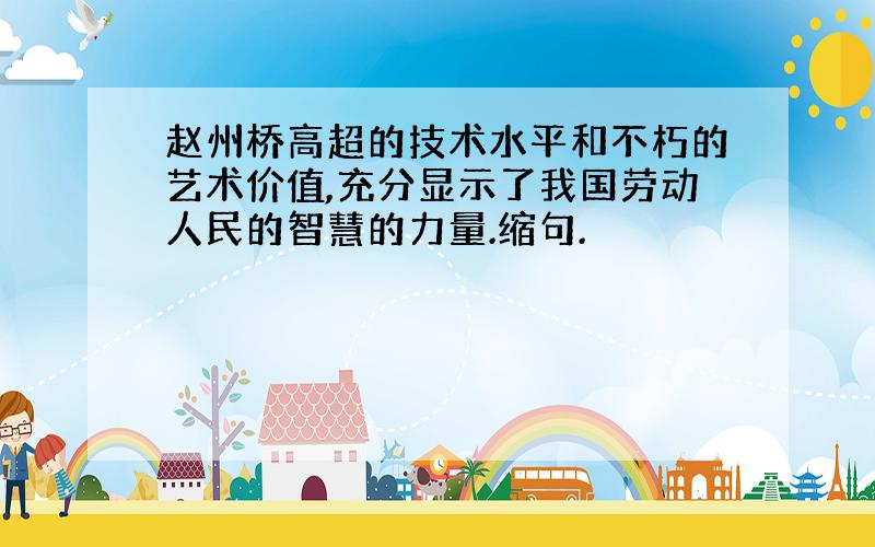 赵州桥高超的技术水平和不朽的艺术价值,充分显示了我国劳动人民的智慧的力量.缩句.