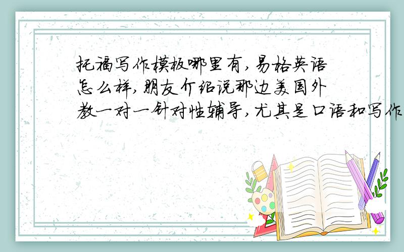 托福写作模板哪里有,易格英语怎么样,朋友介绍说那边美国外教一对一针对性辅导,尤其是口语和写作方面提高很大,有熟悉的吗.