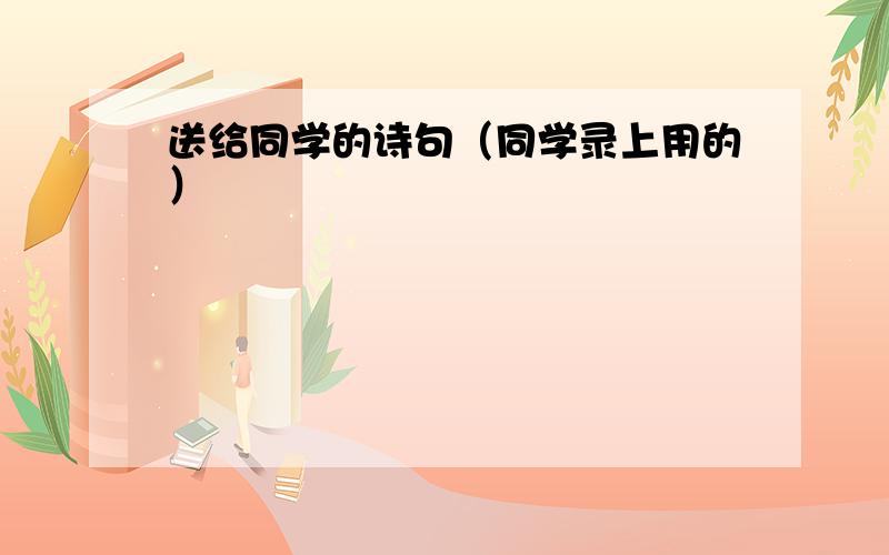 送给同学的诗句（同学录上用的）