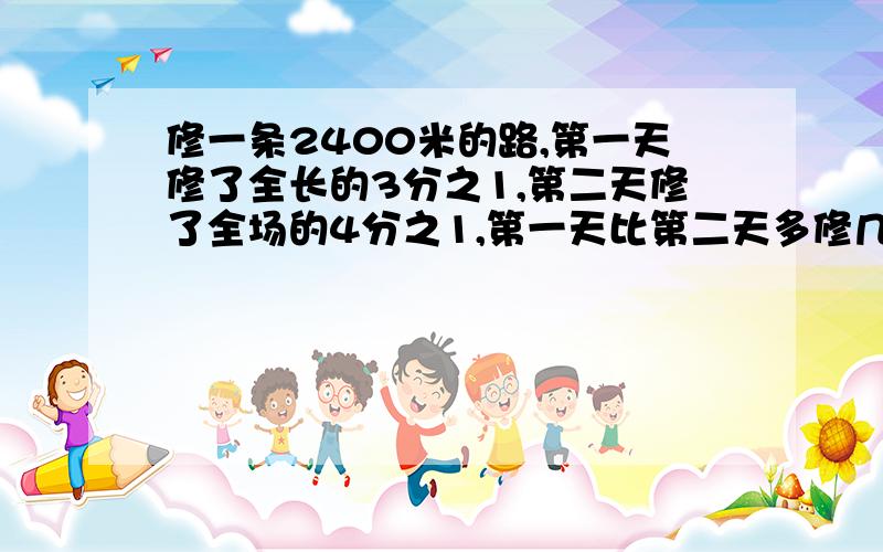 修一条2400米的路,第一天修了全长的3分之1,第二天修了全场的4分之1,第一天比第二天多修几米?