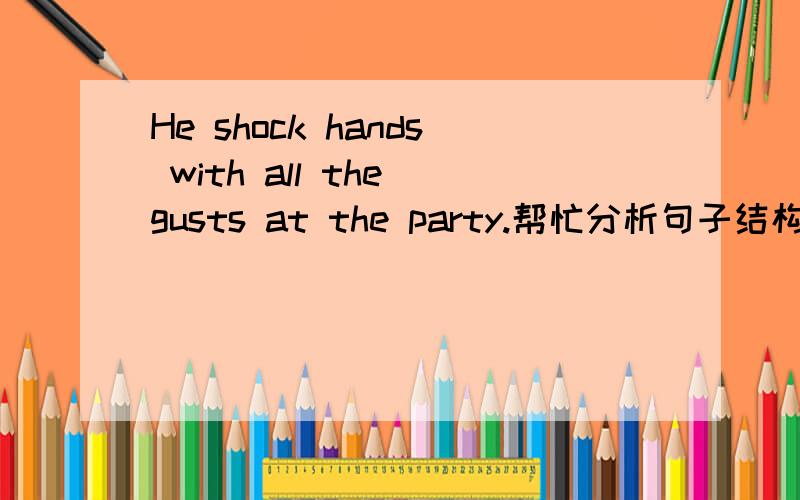 He shock hands with all the gusts at the party.帮忙分析句子结构