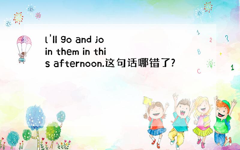 l'II go and join them in this afternoon.这句话哪错了?