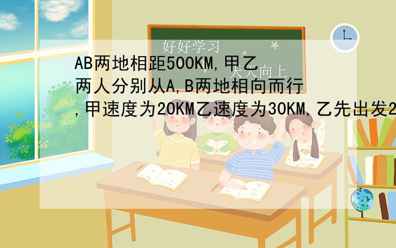 AB两地相距500KM,甲乙两人分别从A,B两地相向而行,甲速度为20KM乙速度为30KM,乙先出发2小时,问甲出发多少