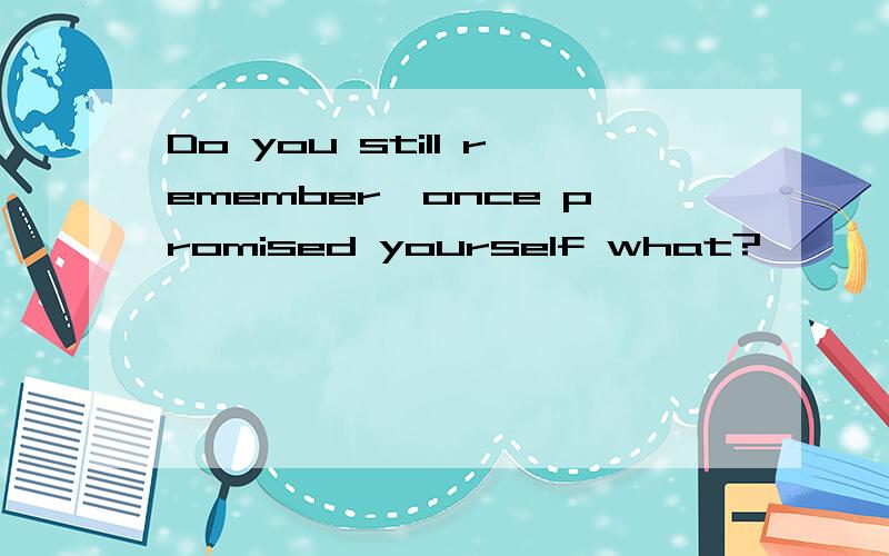 Do you still remember,once promised yourself what?